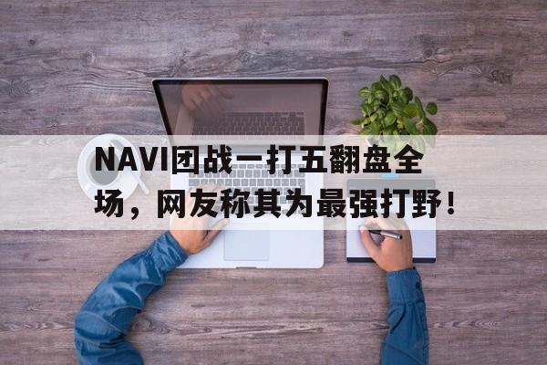 NAVI团战一打五翻盘全场，网友称其为最强打野！-bet365官方网站网址