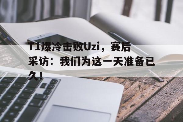 T1爆冷击败Uzi，赛后采访：我们为这一天准备已久！-bet365官方网站最新入口