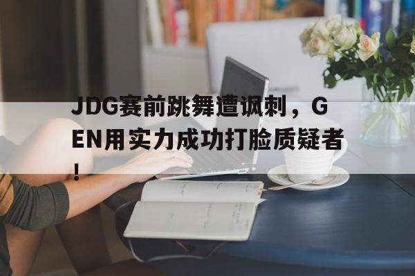 JDG赛前跳舞遭讽刺，GEN用实力成功打脸质疑者！-bet365官方网站网址