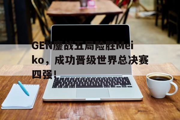GEN鏖战五局险胜Meiko，成功晋级世界总决赛四强！-bet365官方网站网址