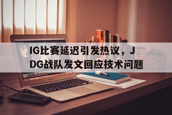 IG比赛延迟引发热议，JDG战队发文回应技术问题-bet365官方网站网址