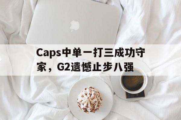 Caps中单一打三成功守家，G2遗憾止步八强-bet365官方网站最新入口