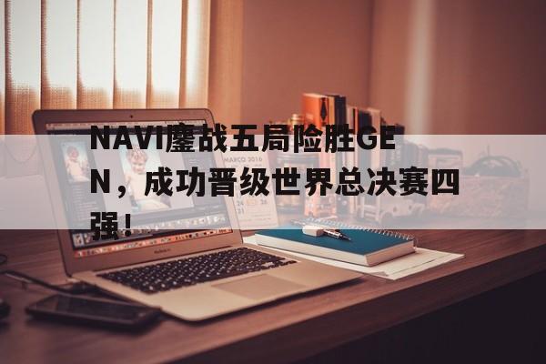 NAVI鏖战五局险胜GEN，成功晋级世界总决赛四强！-bet365官方网站网址