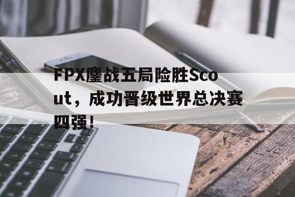 FPX鏖战五局险胜Scout，成功晋级世界总决赛四强！-bet365官方网站最新入口