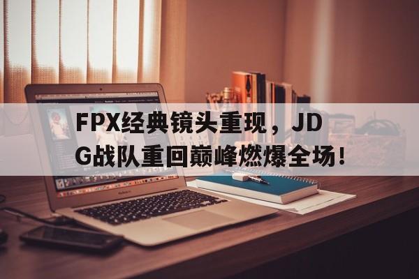 FPX经典镜头重现，JDG战队重回巅峰燃爆全场！