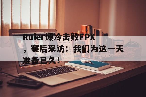 Ruler爆冷击败FPX，赛后采访：我们为这一天准备已久！-bet365官方网站网址