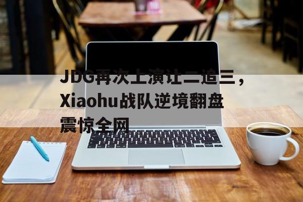JDG再次上演让二追三，Xiaohu战队逆境翻盘震惊全网