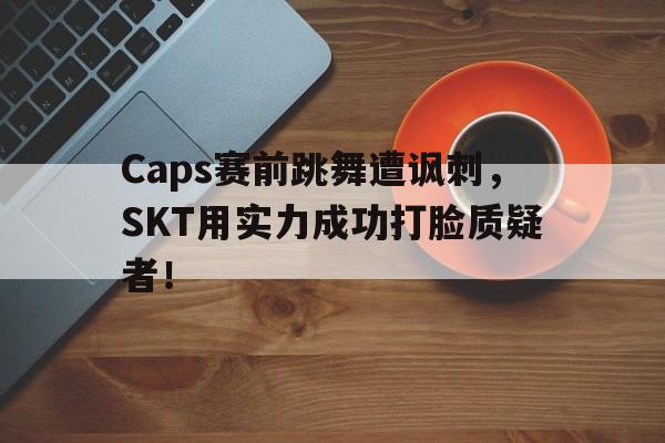 Caps赛前跳舞遭讽刺，SKT用实力成功打脸质疑者！