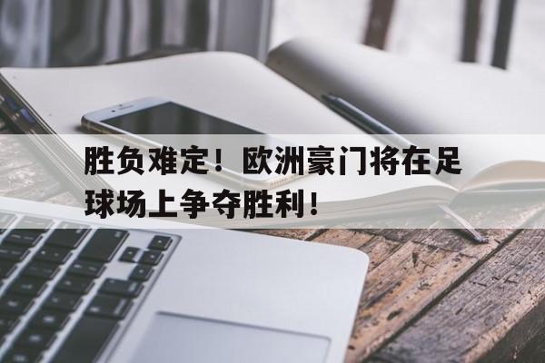 胜负难定！欧洲豪门将在足球场上争夺胜利！-bet365官方网站网址