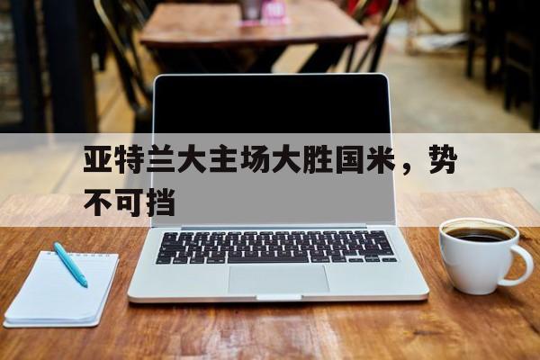 亚特兰大主场大胜国米，势不可挡-bet365官方网站最新入口