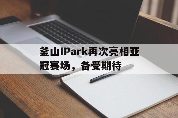 釜山IPark再次亮相亚冠赛场，备受期待-bet365官方网站最新入口
