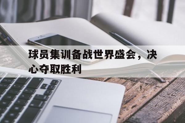 球员集训备战世界盛会，决心夺取胜利-bet365官方网站最新入口