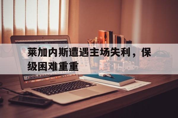 莱加内斯遭遇主场失利，保级困难重重