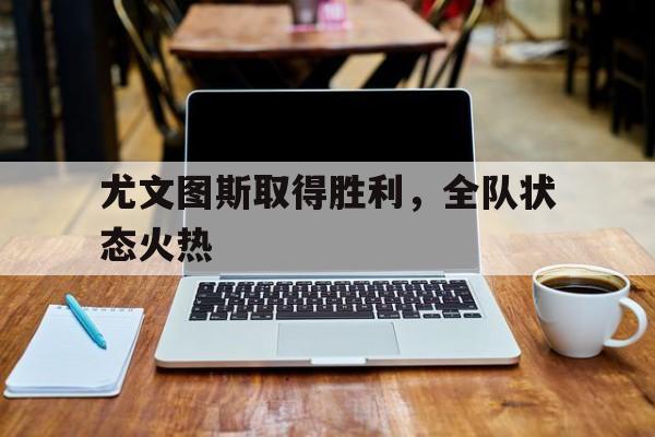 尤文图斯取得胜利，全队状态火热-bet365官方网站网址