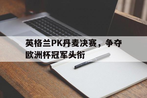 英格兰PK丹麦决赛，争夺欧洲杯冠军头衔-bet365官方网站网址