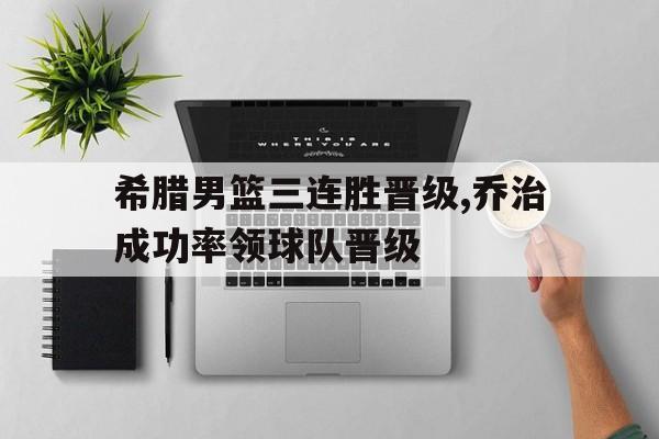 希腊男篮三连胜晋级,乔治成功率领球队晋级-bet365官方网站最新入口