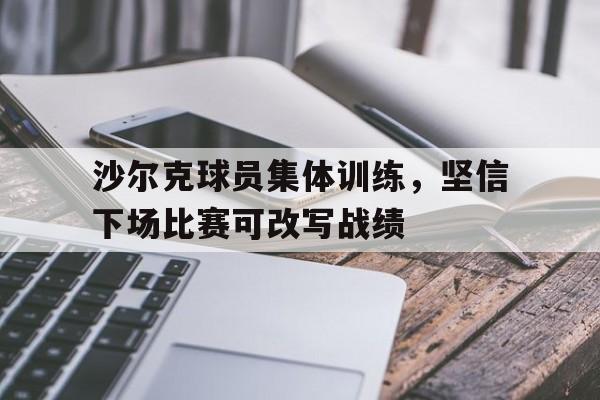 沙尔克球员集体训练，坚信下场比赛可改写战绩-bet365官方网站网址