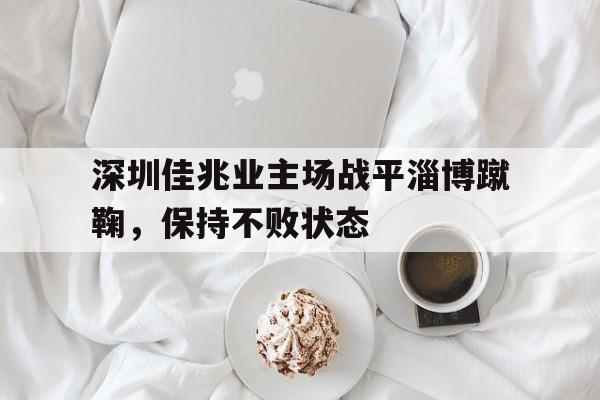 深圳佳兆业主场战平淄博蹴鞠，保持不败状态-bet365官方网站网址