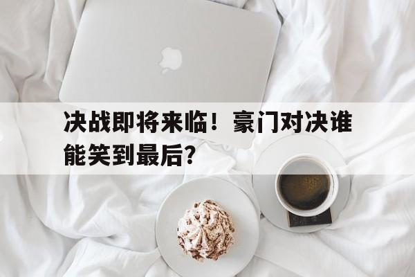 决战即将来临！豪门对决谁能笑到最后？-bet365官方网站最新入口